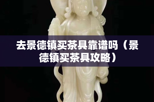 去景德镇买茶具靠谱吗（景德镇买茶具攻略）