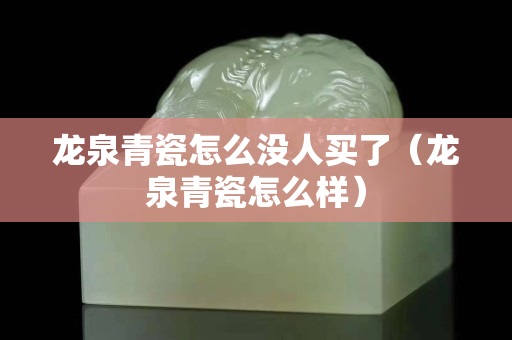 龙泉青瓷怎么没人买了（龙泉青瓷怎么样）