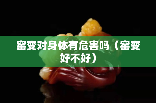 窑变对身体有危害吗（窑变好不好）