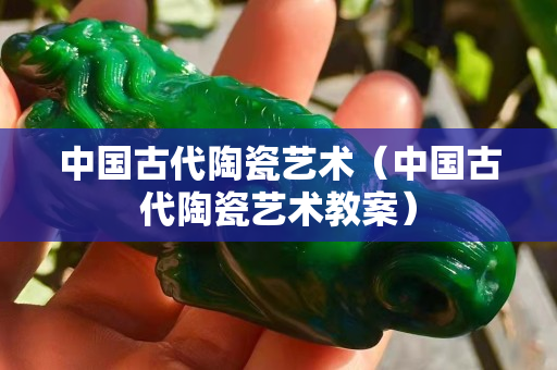 中国古代陶瓷艺术（中国古代陶瓷艺术教案）