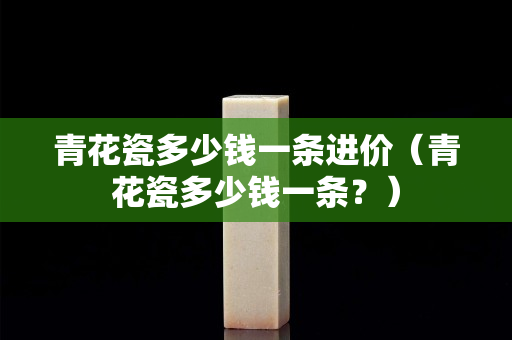 青花瓷多少钱一条进价（青花瓷多少钱一条？）