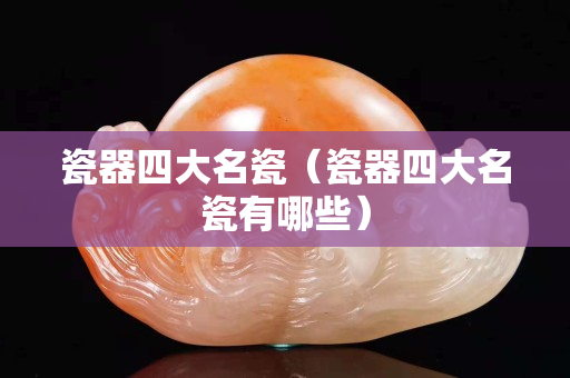 瓷器四大名瓷（瓷器四大名瓷有哪些）