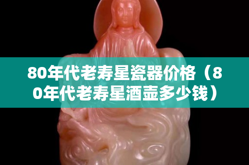 80年代老寿星瓷器价格（80年代老寿星酒壶多少钱）