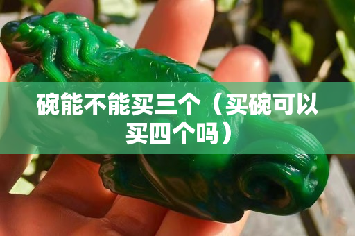 碗能不能买三个（买碗可以买四个吗）