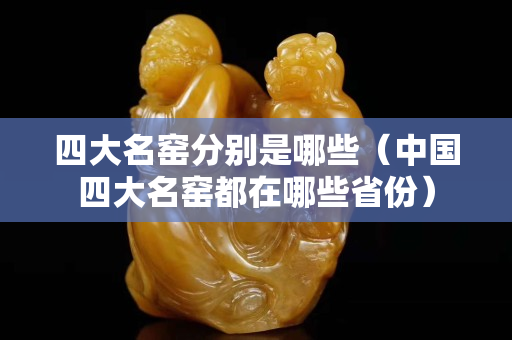 四大名窑分别是哪些（中国四大名窑都在哪些省份）