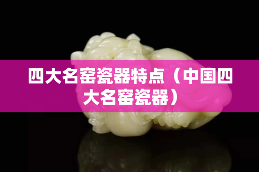 四大名窑瓷器特点（中国四大名窑瓷器）