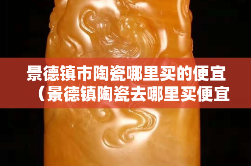 景德镇市陶瓷哪里买的便宜（景德镇陶瓷去哪里买便宜）