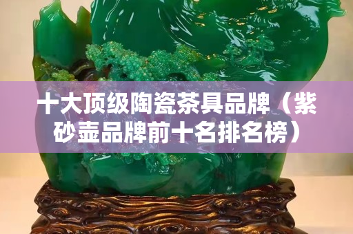 十大顶级陶瓷茶具品牌（紫砂壶品牌前十名排名榜）