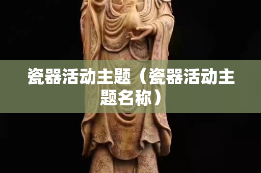 瓷器活动主题（瓷器活动主题名称）
