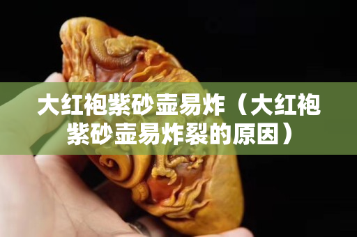 大红袍紫砂壶易炸（大红袍紫砂壶易炸裂的原因）