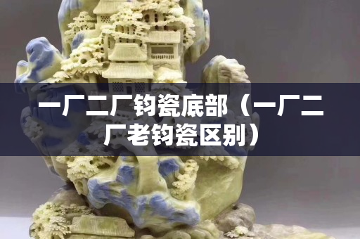 一厂二厂钧瓷底部（一厂二厂老钧瓷区别）