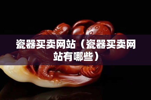 瓷器买卖网站（瓷器买卖网站有哪些）