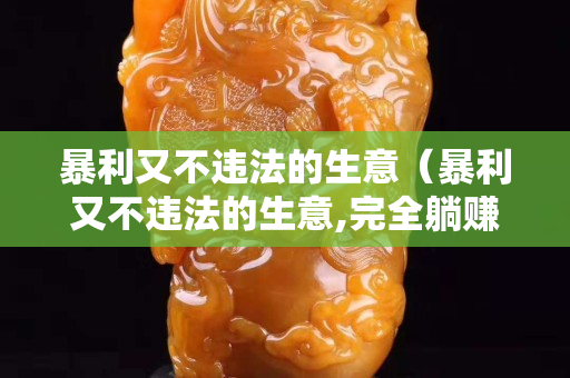 暴利又不违法的生意（暴利又不违法的生意,完全躺赚日入几千元）