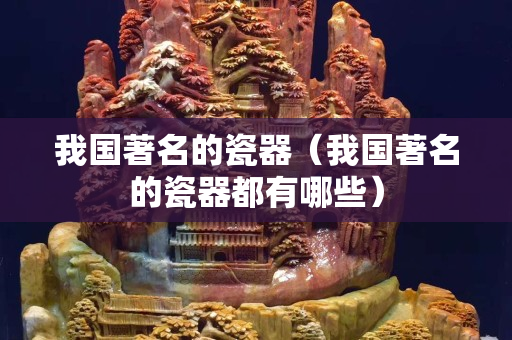 我国著名的瓷器（我国著名的瓷器都有哪些）