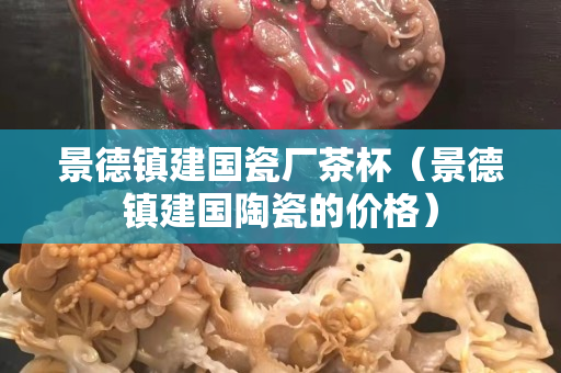 景德镇建国瓷厂茶杯（景德镇建国陶瓷的价格）