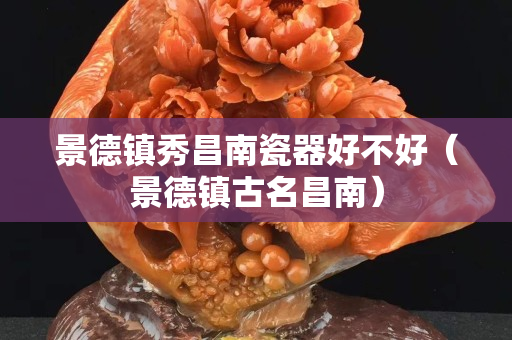景德镇秀昌南瓷器好不好（景德镇古名昌南）