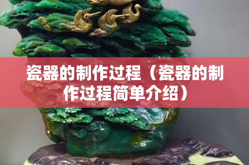瓷器的制作过程（瓷器的制作过程简单介绍）