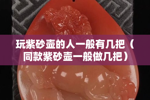 玩紫砂壶的人一般有几把（同款紫砂壶一般做几把）