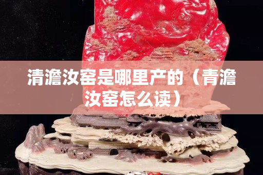 清澹汝窑是哪里产的（青澹汝窑怎么读）