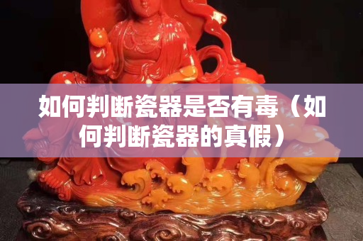 如何判断瓷器是否有毒（如何判断瓷器的真假）
