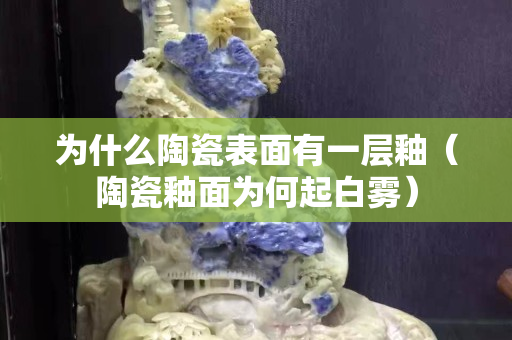 为什么陶瓷表面有一层釉（陶瓷釉面为何起白雾）
