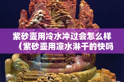 紫砂壶用冷水冲过会怎么样（紫砂壶用凉水淋干的快吗）