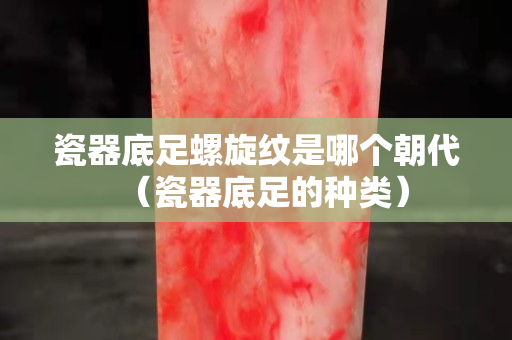 瓷器底足螺旋纹是哪个朝代（瓷器底足的种类）