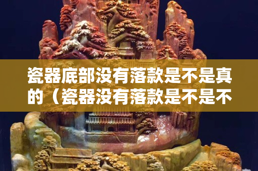 瓷器底部没有落款是不是真的（瓷器没有落款是不是不值钱）
