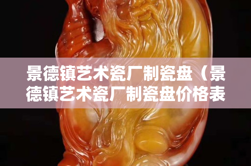 景德镇艺术瓷厂制瓷盘（景德镇艺术瓷厂制瓷盘价格表）