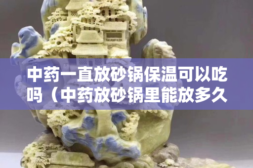 中药一直放砂锅保温可以吃吗（中药放砂锅里能放多久）