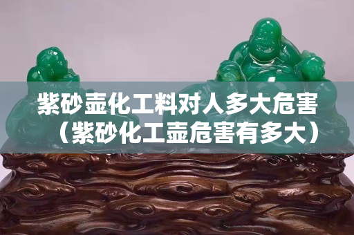 紫砂壶化工料对人多大危害（紫砂化工壶危害有多大）