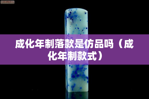 成化年制落款是仿品吗（成化年制款式）