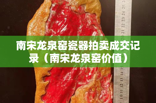 南宋龙泉窑瓷器拍卖成交记录（南宋龙泉窑价值）