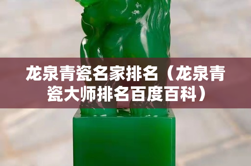 龙泉青瓷名家排名（龙泉青瓷大师排名百度百科）