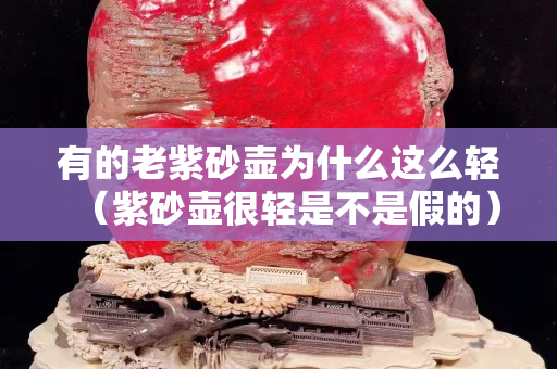 有的老紫砂壶为什么这么轻（紫砂壶很轻是不是假的）