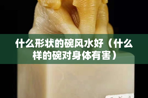 什么形状的碗风水好（什么样的碗对身体有害）