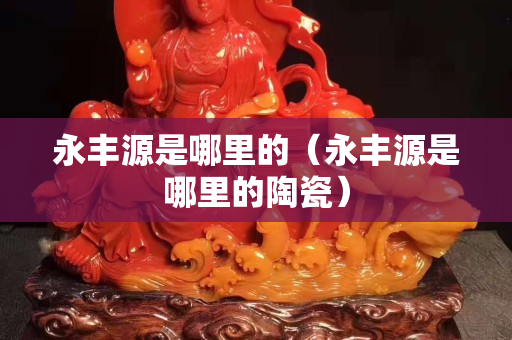 永丰源是哪里的（永丰源是哪里的陶瓷）