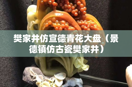 樊家井仿宣德青花大盘（景德镇仿古瓷樊家井）