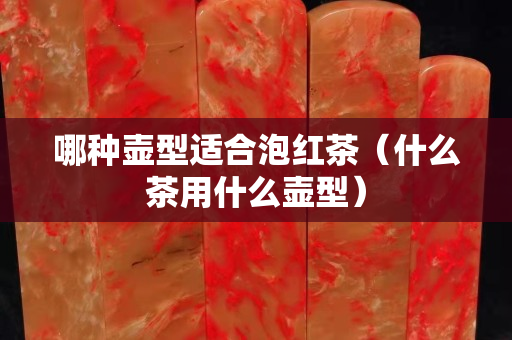 哪种壶型适合泡红茶（什么茶用什么壶型）