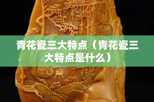 青花瓷三大特点（青花瓷三大特点是什么）