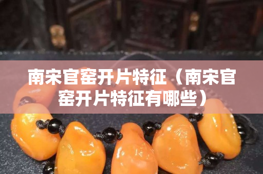 南宋官窑开片特征（南宋官窑开片特征有哪些）