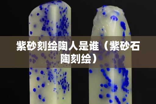 紫砂刻绘陶人是谁（紫砂石陶刻绘）