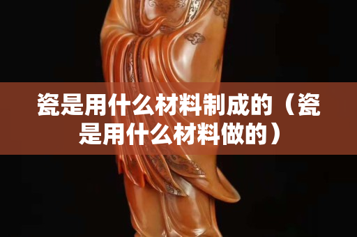 瓷是用什么材料制成的（瓷是用什么材料做的）