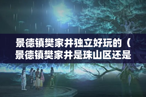 景德镇樊家井独立好玩的（景德镇樊家井是珠山区还是昌江区）