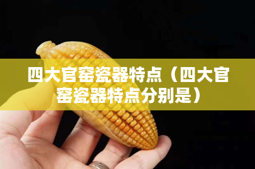 四大官窑瓷器特点（四大官窑瓷器特点分别是）