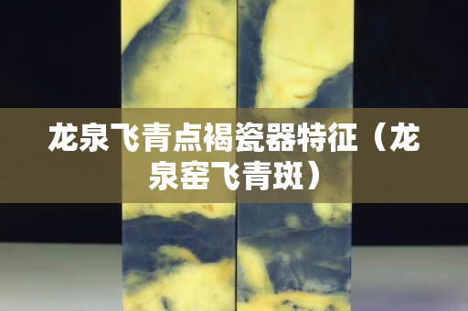 龙泉飞青点褐瓷器特征（龙泉窑飞青斑）