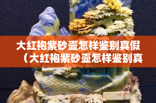 大红袍紫砂壶怎样鉴别真假（大红袍紫砂壶怎样鉴别真假图解）
