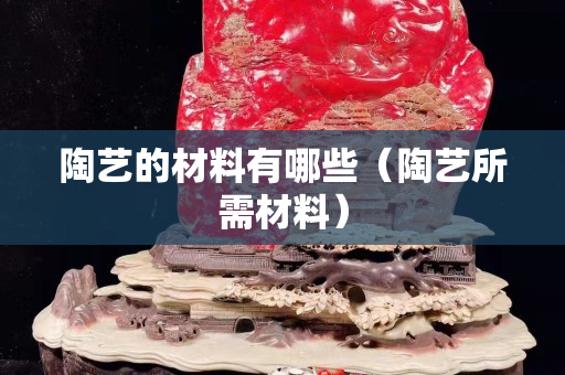 陶艺的材料有哪些（陶艺所需材料）