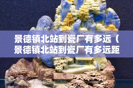 景德镇北站到瓷厂有多远（景德镇北站到瓷厂有多远距离）