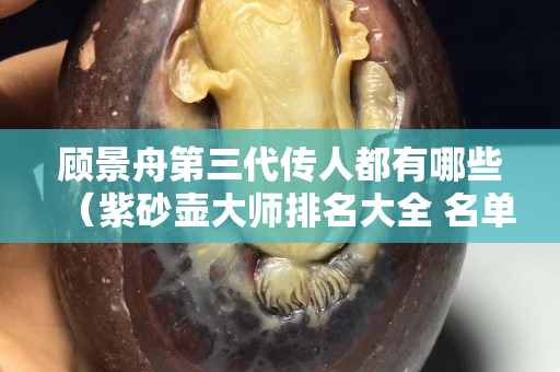 顾景舟第三代传人都有哪些（紫砂壶大师排名大全 名单）